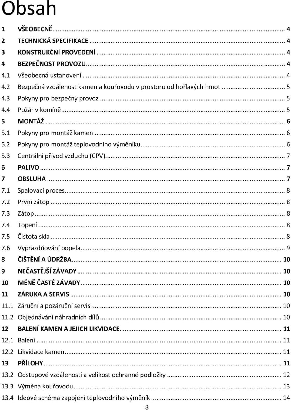 .. 7 6 PALIVO... 7 7 OBSLUHA... 7 7.1 Spalovací proces... 8 7.2 První zátop... 8 7.3 Zátop... 8 7.4 Topení... 8 7.5 Čistota skla... 8 7.6 Vyprazdňování popela... 9 8 ČIŠTĚNÍ A ÚDRŽBA.
