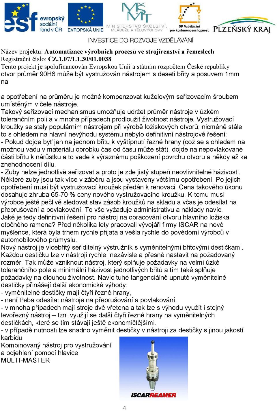 Vystružovací kroužky se staly populárním nástrojem při výrobě ložiskových otvorů; nicméně stále to s ohledem na hlavní nevýhodu systému nebylo definitivní nástrojové řešení: - Pokud dojde byť jen na