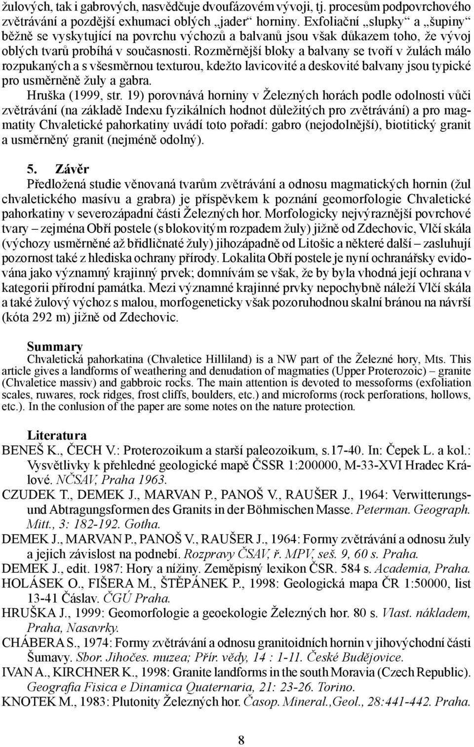 Rozměrnější bloky a balvany se tvoří v žulách málo rozpukaných a s všesměrnou texturou, kdežto lavicovité a deskovité balvany jsou typické pro usměrněně žuly a gabra. Hruška (1999, str.