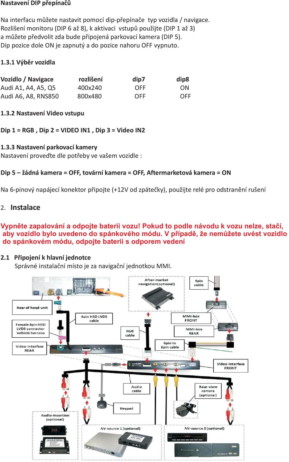 1.3.1 Výbìr vozidla Vozidlo / Navigace rozlišení dip7 dip8 Audi A1, A4, A5, Q5 400x240 OFF ON Audi A6, A8, RNS850 800x480 OFF OFF 1.3.2 Nastavení Video vstupu Dip 1 = RGB, Dip 2 = VIDEO IN1, Dip 3 = Video IN2 1.
