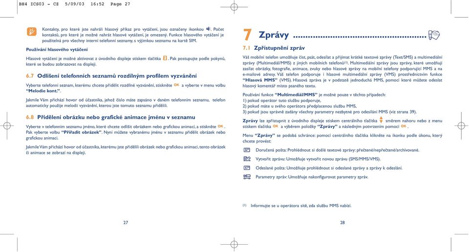 Používání hlasového vytáčení Hlasové vytáčení je možné aktivovat z úvodního displeje stiskem tlačítka které se budou zobrazovat na displeji.. Pak postupujte podle pokynů, 6.