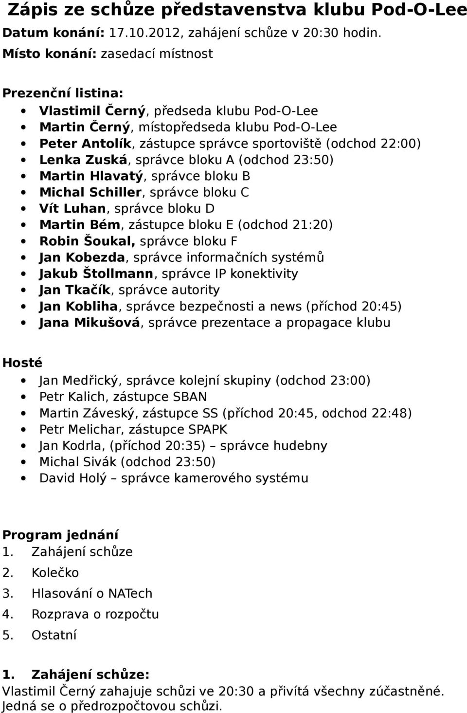 Lenka Zuská, správce bloku A (odchod 23:50) Martin Hlavatý, správce bloku B Michal Schiller, správce bloku C Vít Luhan, správce bloku D Martin Bém, zástupce bloku E (odchod 21:20) Robin Šoukal,