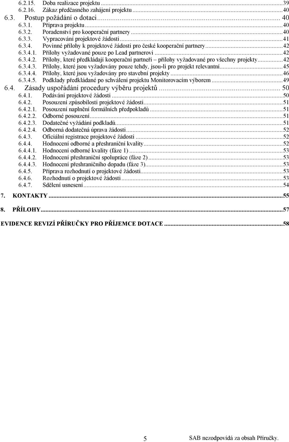 ..42 6.3.4.3. Přílohy, které jsou vyžadovány pouze tehdy, jsou-li pro projekt relevantní...45 6.3.4.4. Přílohy, které jsou vyžadovány pro stavební projekty...46 6.3.4.5. Podklady předkládané po schválení projektu Monitorovacím výborem.