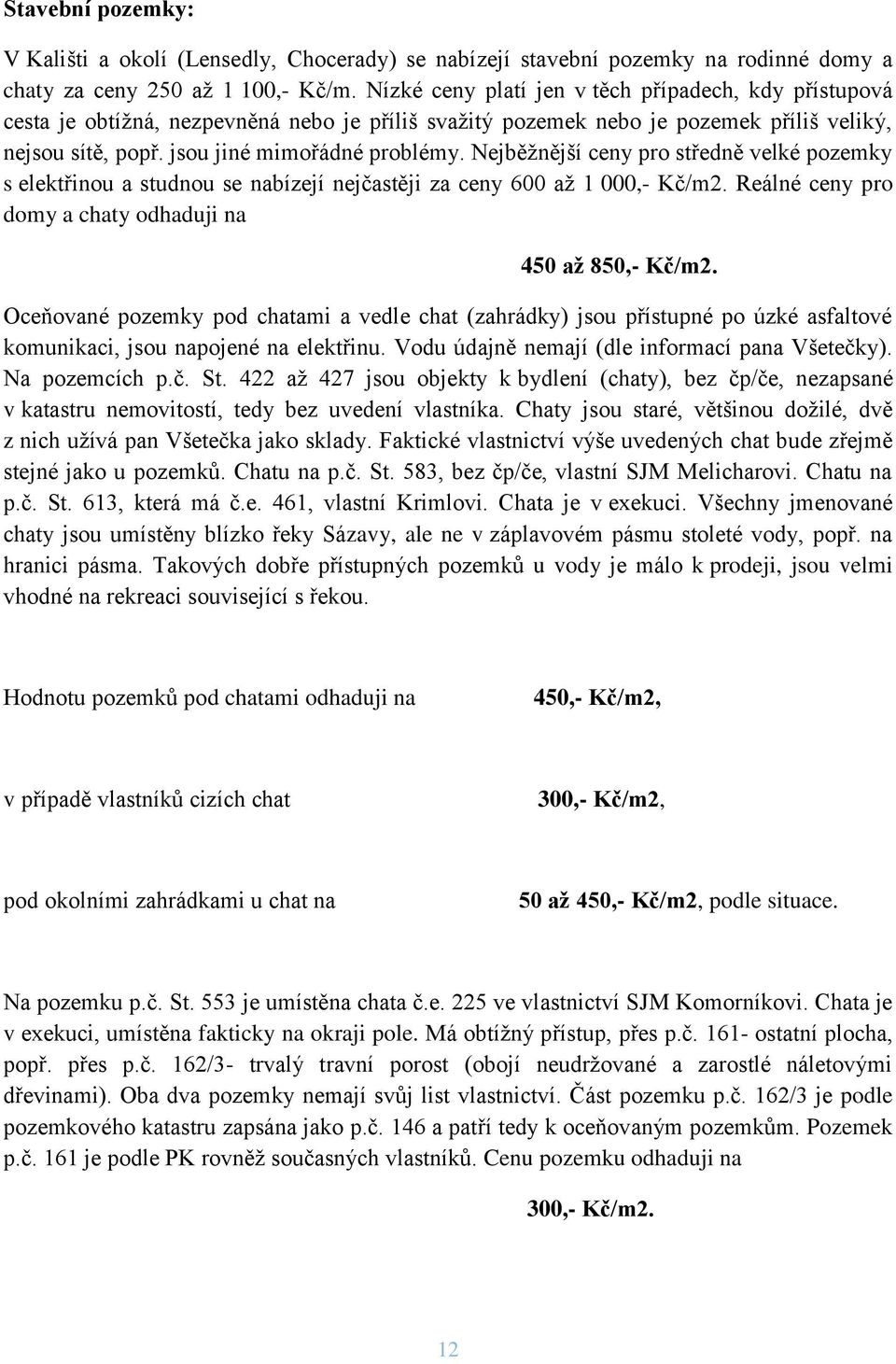Nejběžnější ceny pro středně velké pozemky s elektřinou a studnou se nabízejí nejčastěji za ceny 600 až 1 000,- Kč/m2. Reálné ceny pro domy a chaty odhaduji na 450 až 850,- Kč/m2.