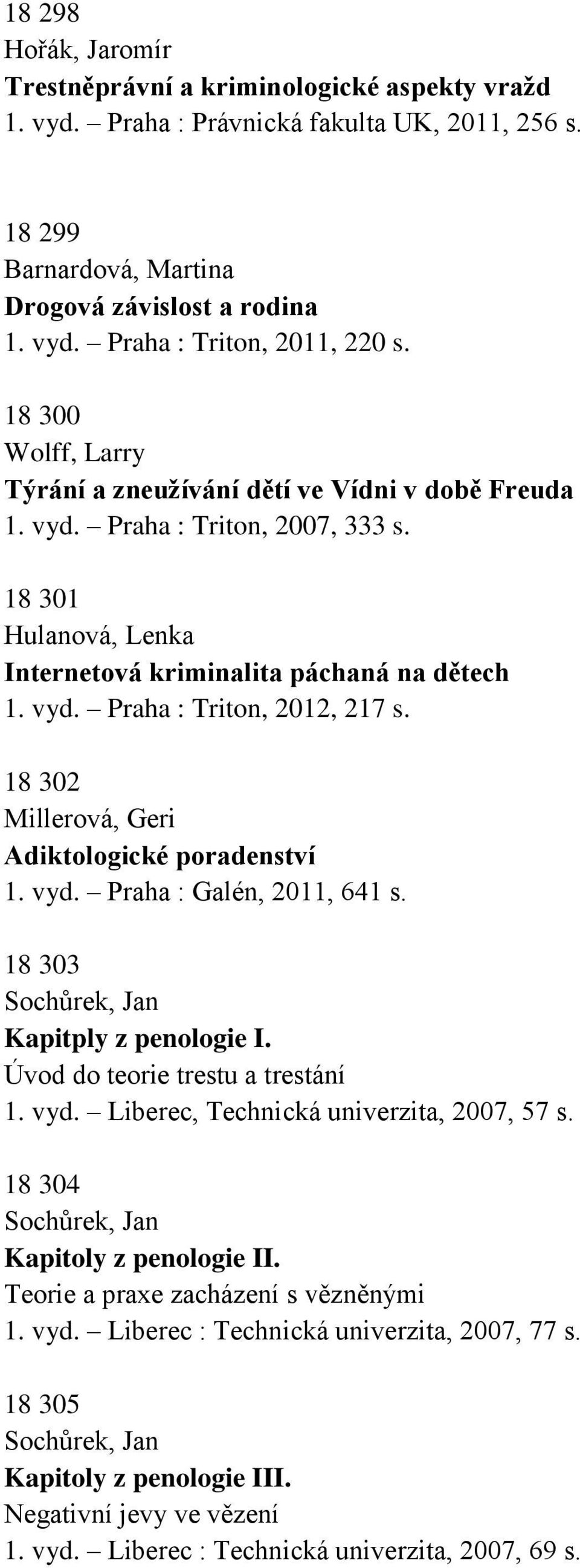 18 302 Millerová, Geri Adiktologické poradenství 1. vyd. Praha : Galén, 2011, 641 s. 18 303 Sochůrek, Jan Kapitply z penologie I. Úvod do teorie trestu a trestání 1. vyd. Liberec, Technická univerzita, 2007, 57 s.