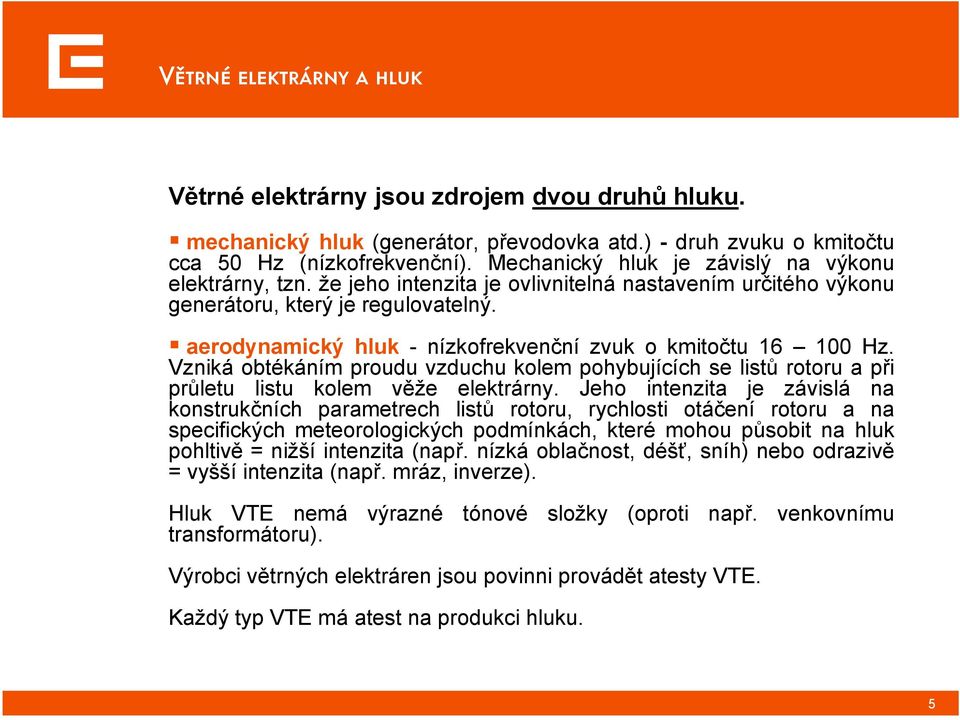 aerodynamický hluk - nízkofrekvenční zvuk o kmitočtu 16 100 Hz. Vzniká obtékáním proudu vzduchu kolem pohybujících se listů rotoru a při průletu listu kolem věže elektrárny.