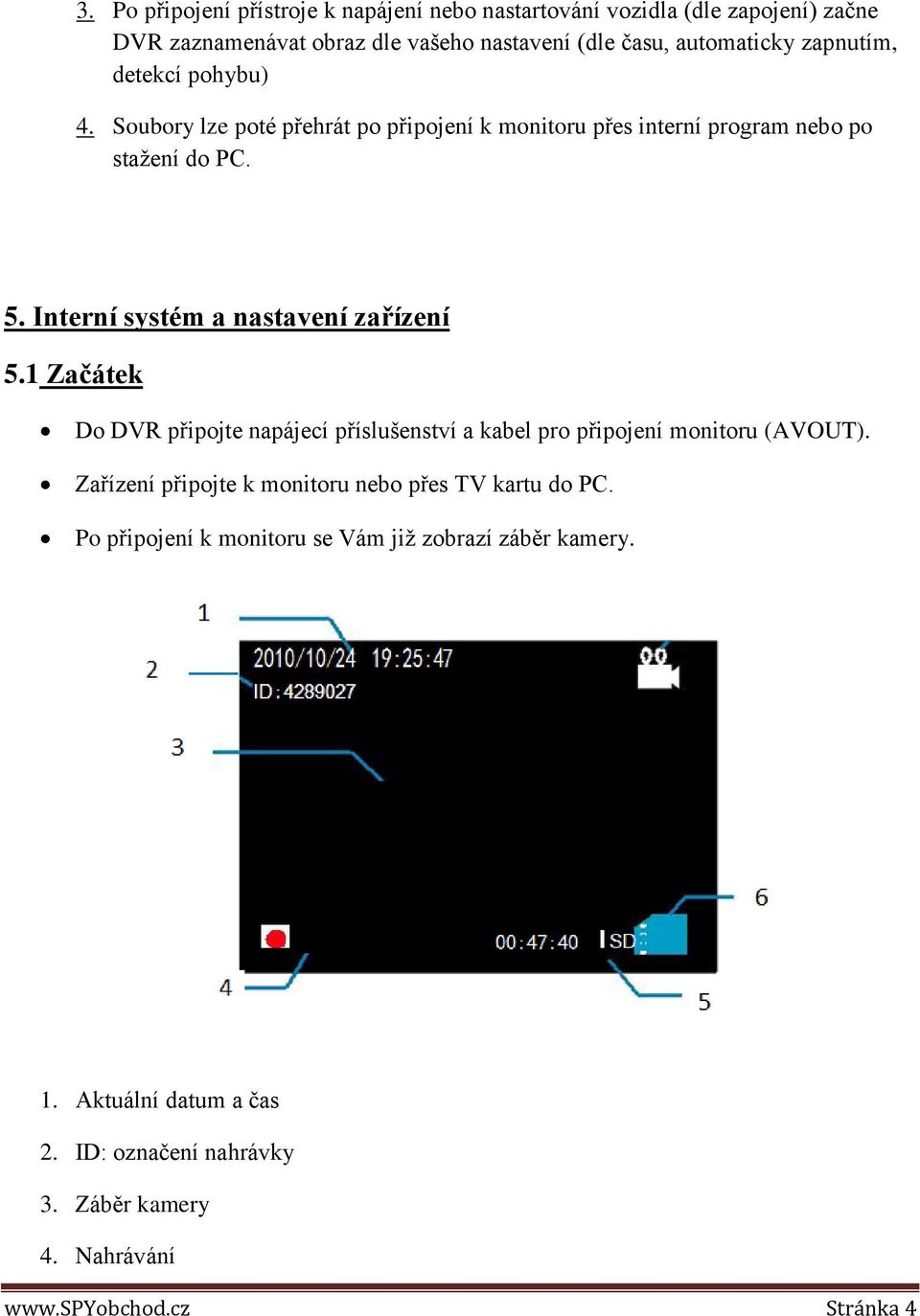 Interní systém a nastavení zařízení 5.1 Začátek Do DVR připojte napájecí příslušenství a kabel pro připojení monitoru (AVOUT).