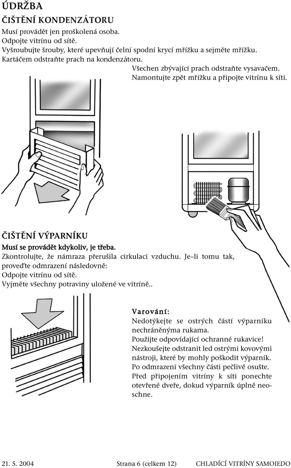 Zkontrolujte, že námraza přerušila cirkulaci vzduchu. Je li tomu tak, proveďte odmrazení následovně: Odpojte vitrínu od sítě. Vyjměte všechny potraviny uložené ve vitríně.