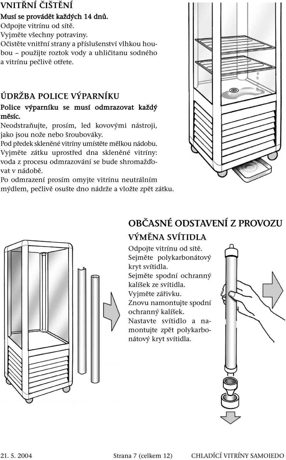 Neodstraňujte, prosím, led kovovými nástroji, jako jsou nože nebo šroubováky. Pod předek skleněné vitríny umístěte mělkou nádobu.