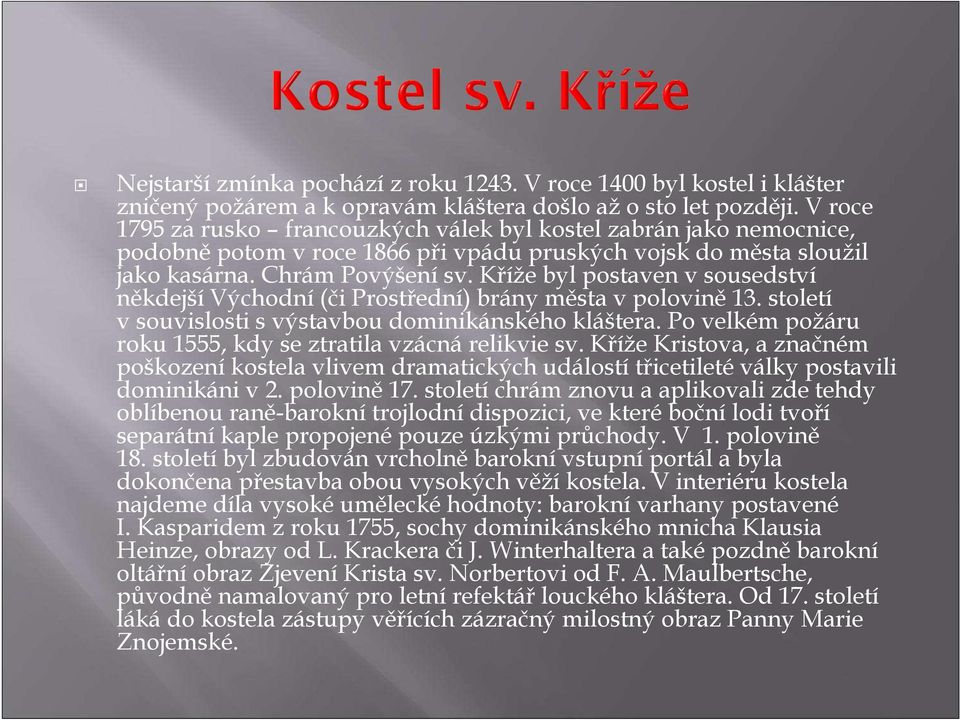 Kříže byl postaven v sousedství někdejší Východní (či Prostřední) brány města v polovině 13. století v souvislosti s výstavbou dominikánského kláštera.