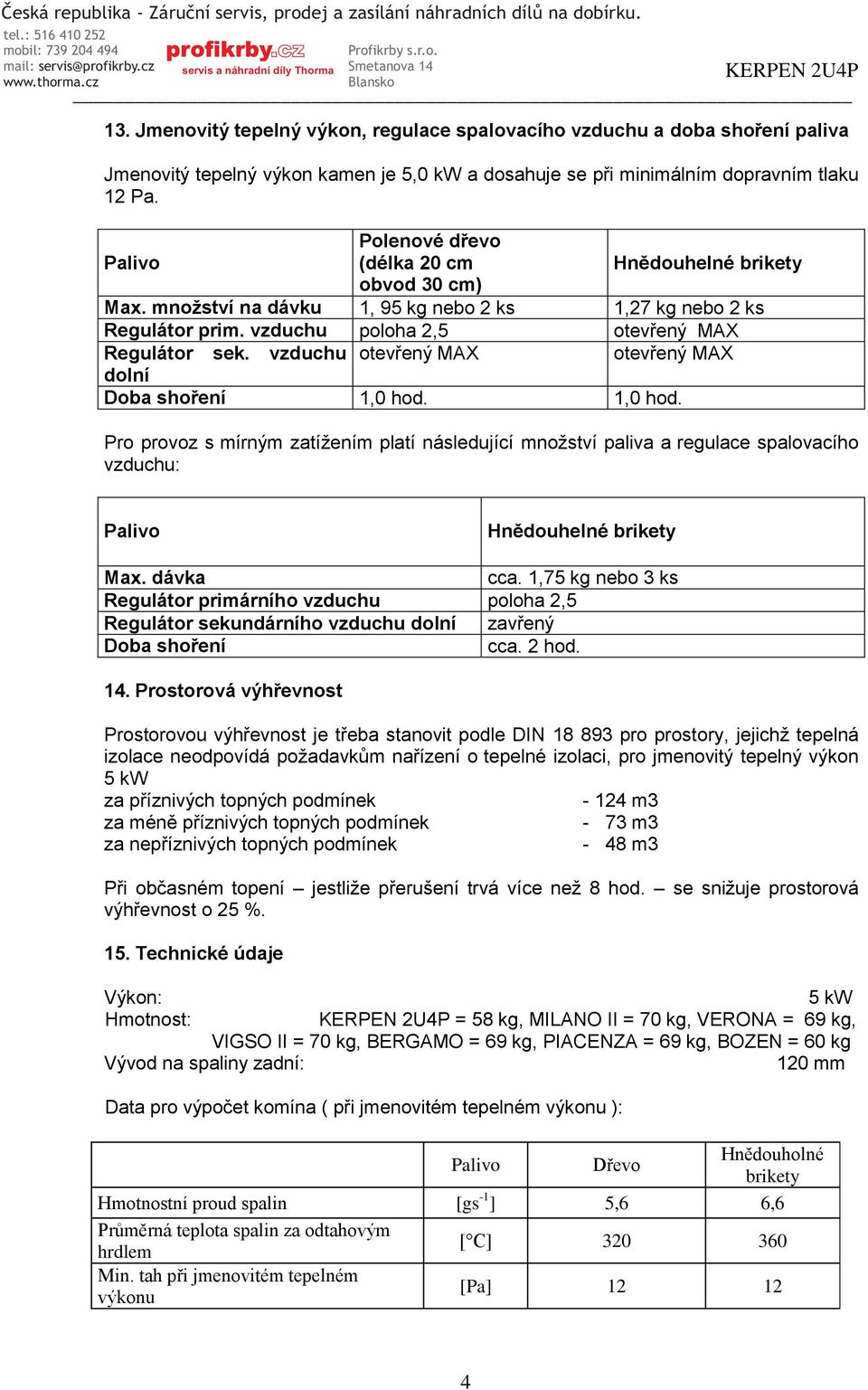 vzduchu otevřený MAX otevřený MAX dolní Doba shoření 1,0 hod. 1,0 hod. Pro provoz s mírným zatížením platí následující množství paliva a regulace spalovacího vzduchu: Palivo Hnědouhelné brikety Max.