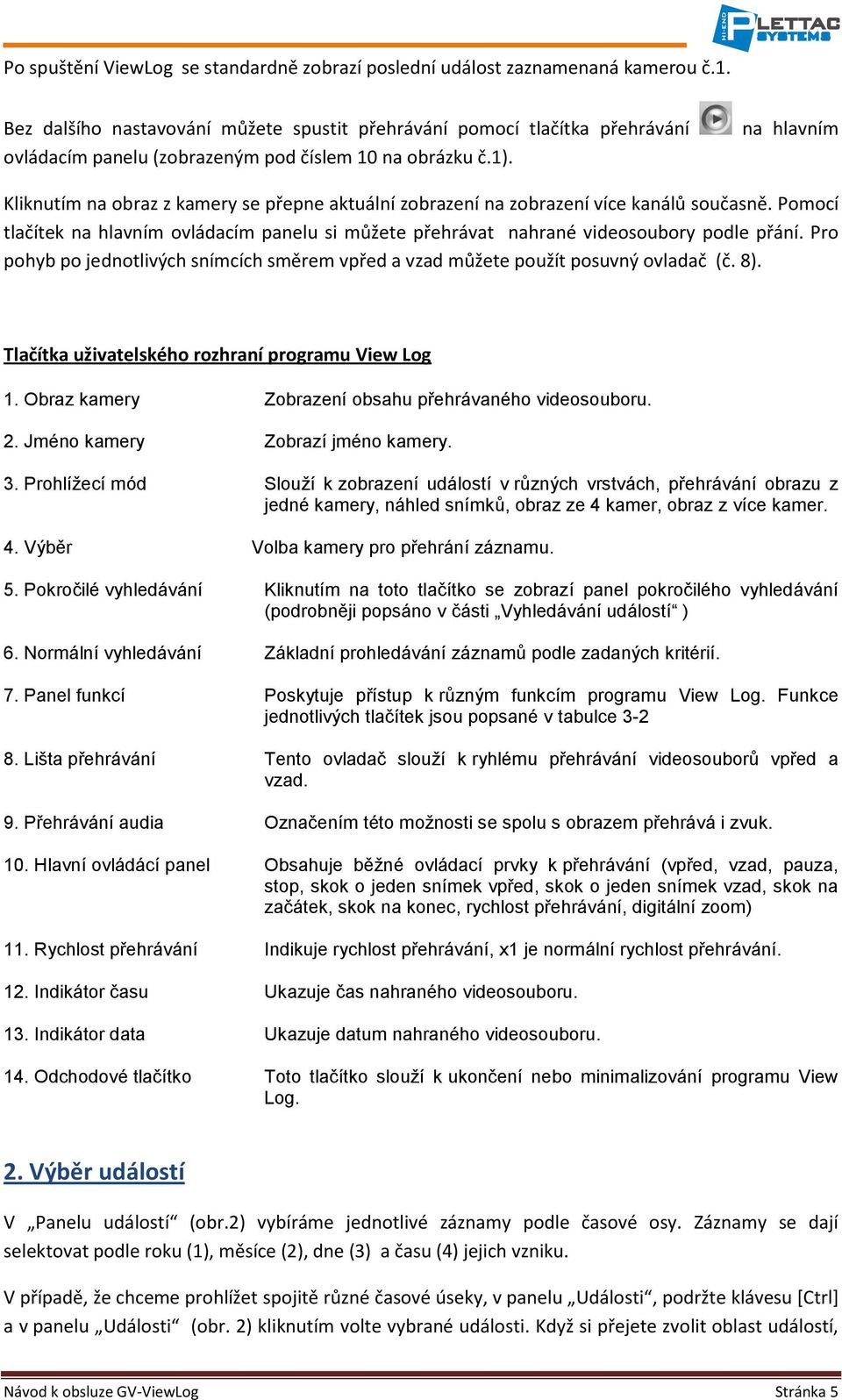 na hlavním Kliknutím na obraz z kamery se přepne aktuální zobrazení na zobrazení více kanálů současně. Pomocí tlačítek na hlavním ovládacím panelu si můžete přehrávat nahrané videosoubory podle přání.