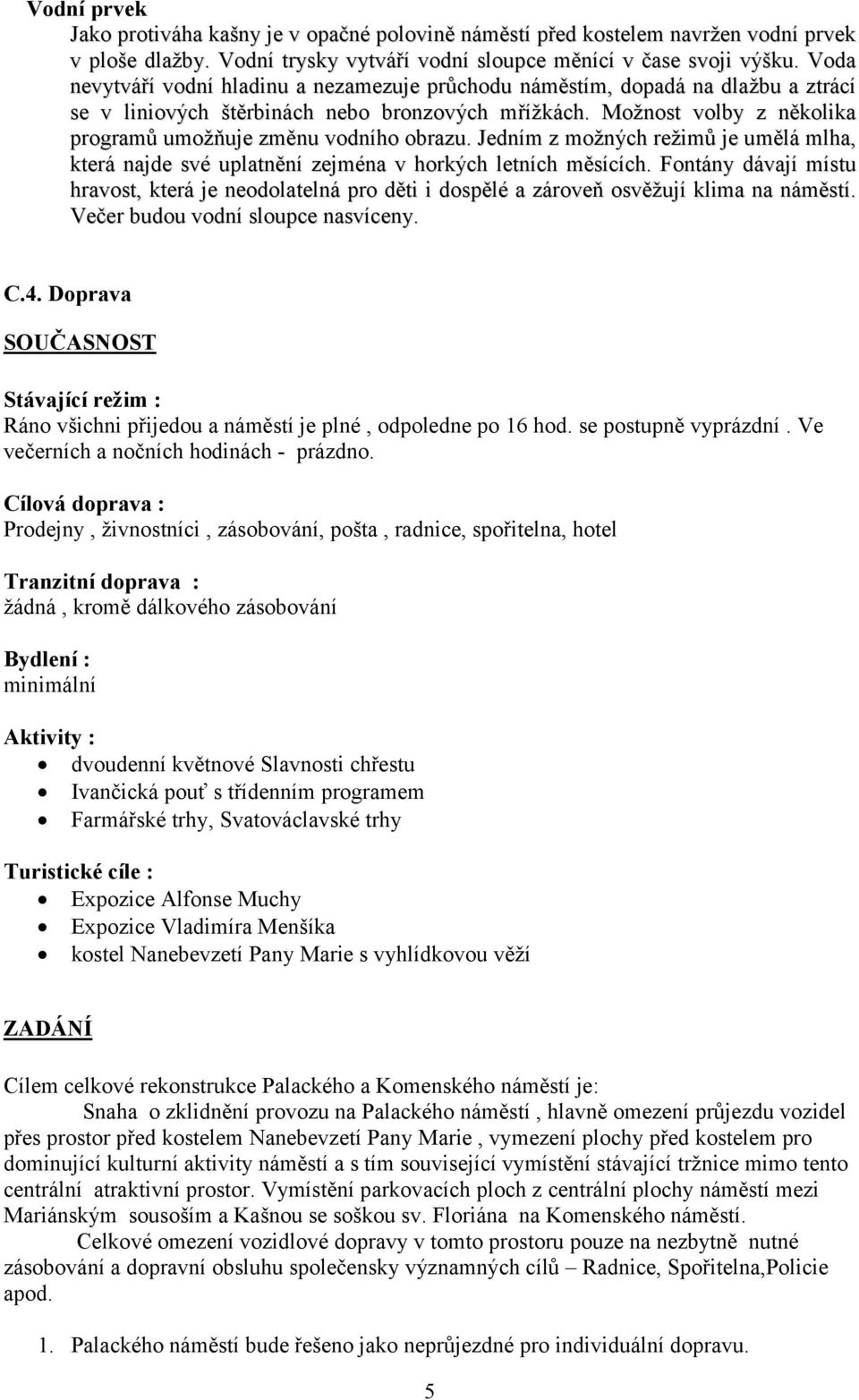 Možnost volby z několika programů umožňuje změnu vodního obrazu. Jedním z možných režimů je umělá mlha, která najde své uplatnění zejména v horkých letních měsících.