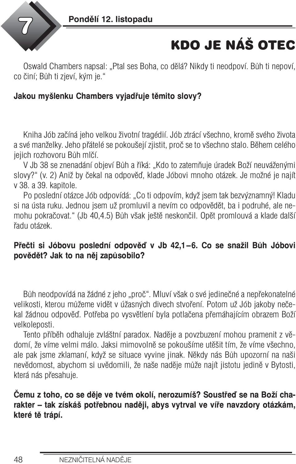 Během celého jejich rozhovoru Bůh mlčí. V Jb 38 se znenadání objeví Bůh a říká: Kdo to zatemňuje úradek Boží neuváženými slovy? (v. 2) Aniž by čekal na odpověď, klade Jóbovi mnoho otázek.