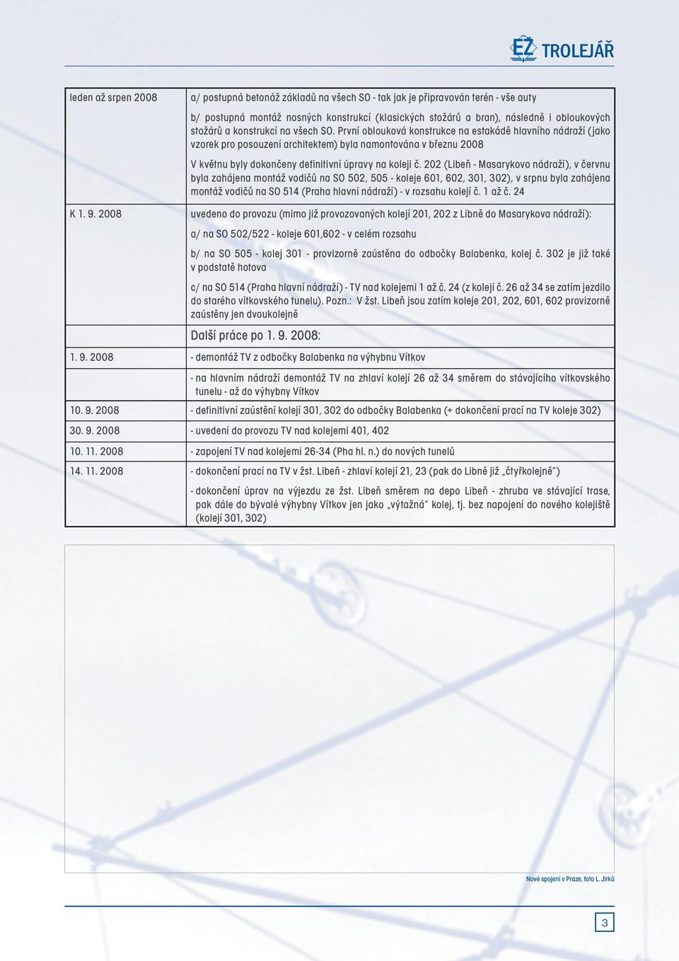 První oblouková konstrukce na estakádě hlavního nádraží (jako vzorek pro posouzení architektem) byla namontována v březnu 2008 V květnu byly dokončeny definitivní úpravy na koleji č.