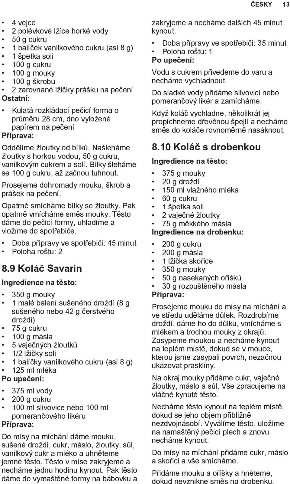 Bílky šleháme se 100 g cukru, až začnou tuhnout. Prosejeme dohromady mouku, škrob a prášek na pečení. Opatrně smícháme bílky se žloutky. Pak opatrně vmícháme směs mouky.