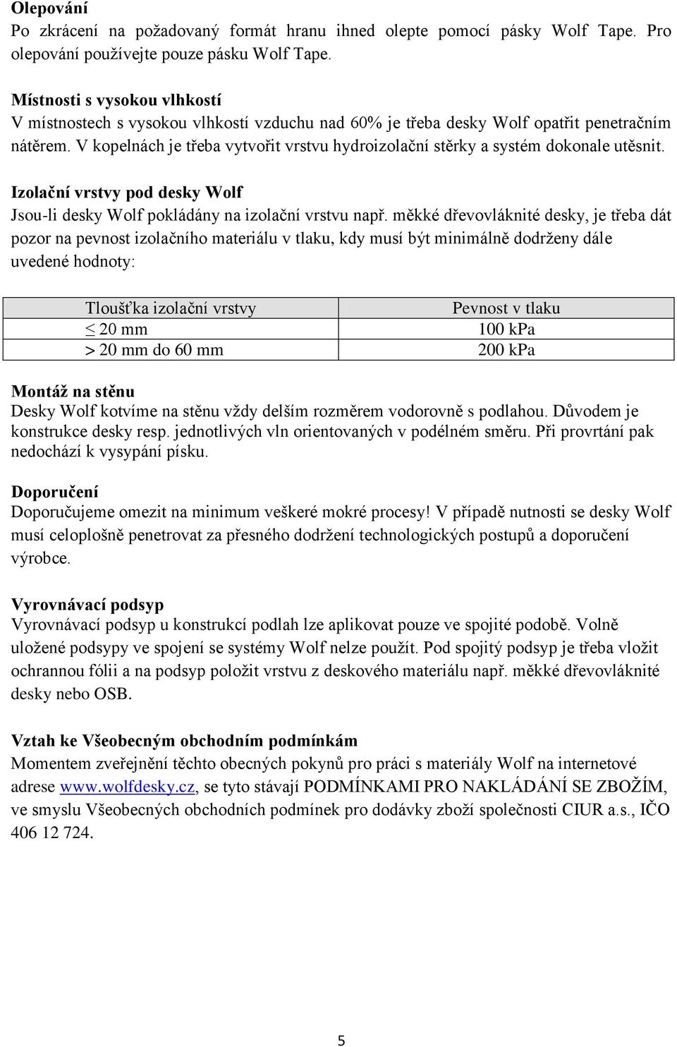 V kopelnách je třeba vytvořit vrstvu hydroizolační stěrky a systém dokonale utěsnit. Izolační vrstvy pod desky Wolf Jsou-li desky Wolf pokládány na izolační vrstvu např.