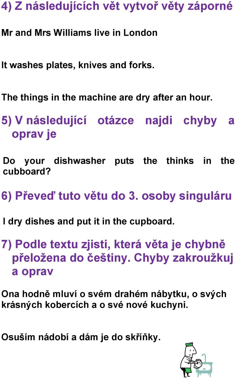 5) V následující otázce najdi chyby a oprav je Do your dishwasher puts the thinks in the cubboard? 6) Převeď tuto větu do 3.