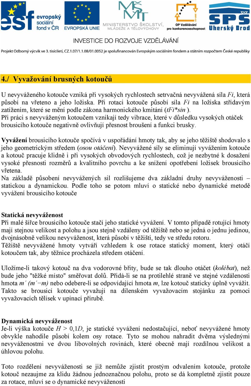 Při práci s nevyváženým kotoučem vznikají tedy vibrace, které v důsledku vysokých otáček brousicího kotouče negativně ovlivňují přesnost broušení a funkci brusky.