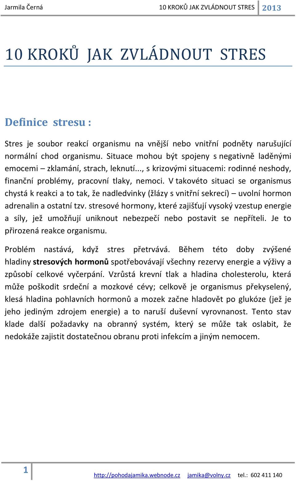 V takovéto situaci se organismus chystá k reakci a to tak, že nadledvinky (žlázy s vnitřní sekrecí) uvolní hormon adrenalin a ostatní tzv.