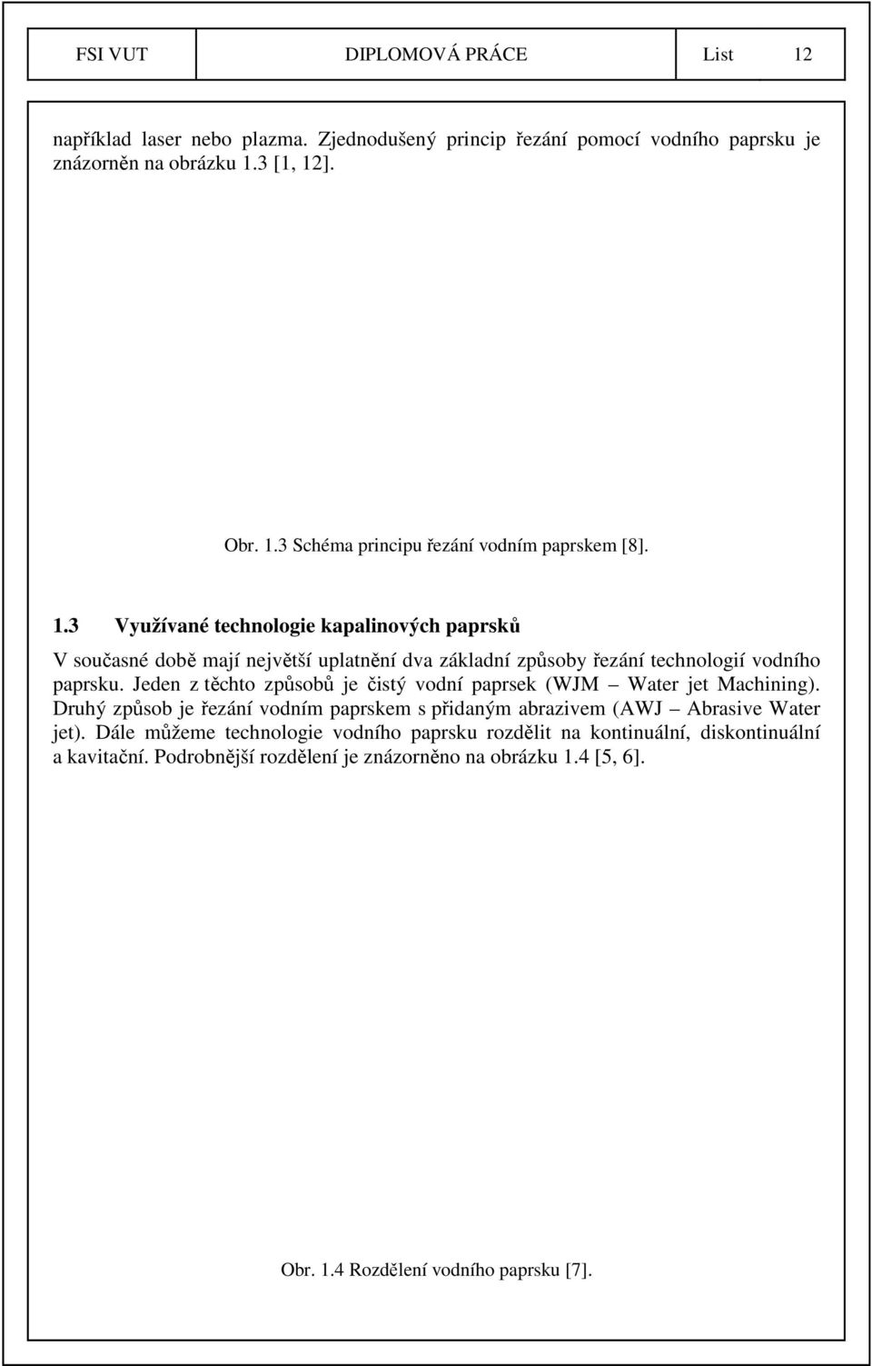 Jeden z těchto způsobů je čistý vodní paprsek (WJM Water jet Machining). Druhý způsob je řezání vodním paprskem s přidaným abrazivem (AWJ Abrasive Water jet).