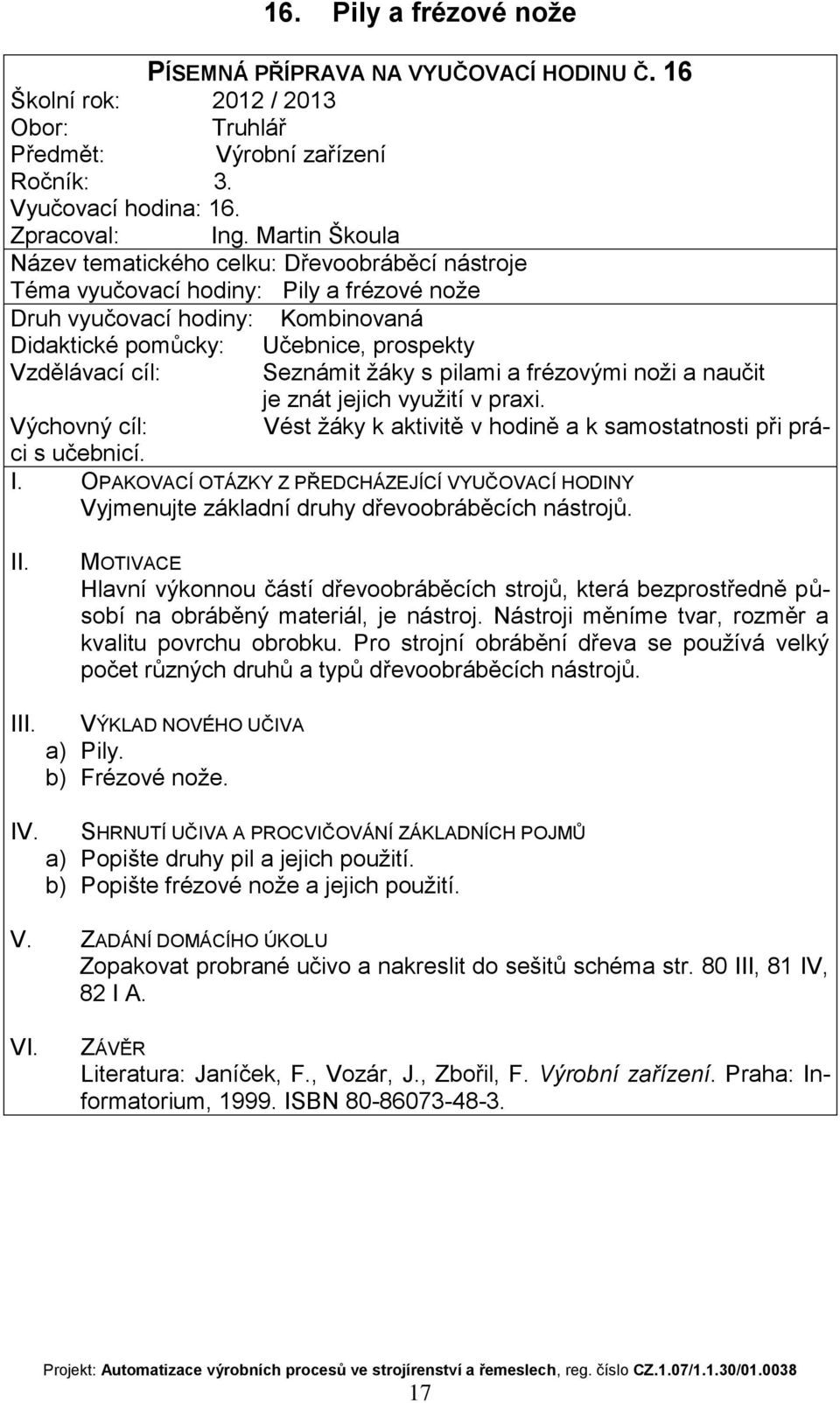 Vyjmenujte základní druhy dřevoobráběcích nástrojů. Hlavní výkonnou částí dřevoobráběcích strojů, která bezprostředně působí na obráběný materiál, je nástroj.