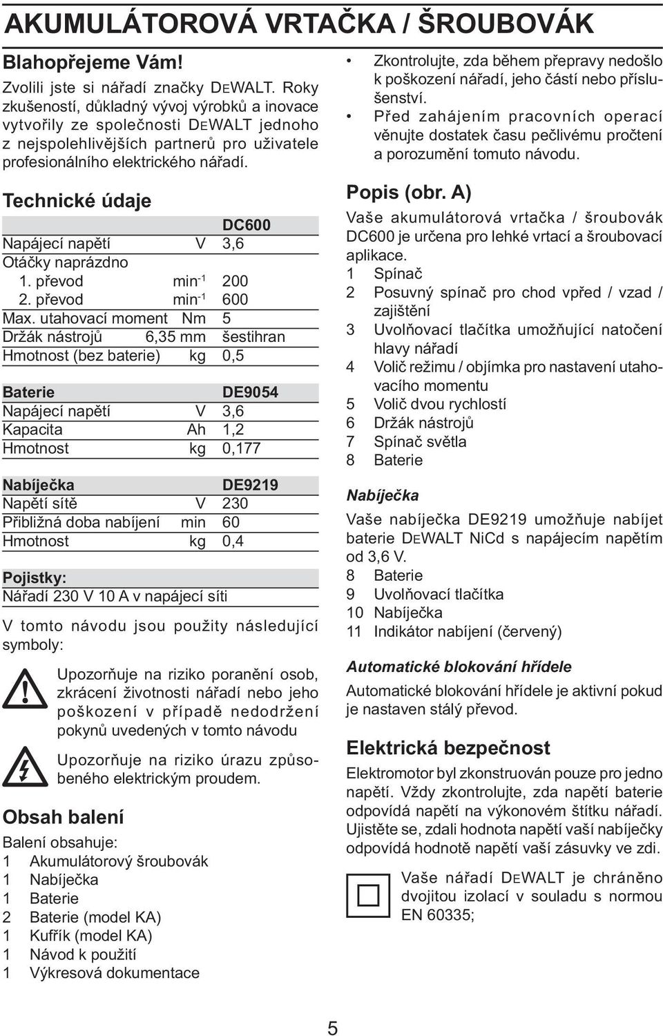 Technické údaje DC600 Napájecí napětí V 3,6 Otáčky naprázdno 1. převod min -1 200 2. převod min -1 600 Max.