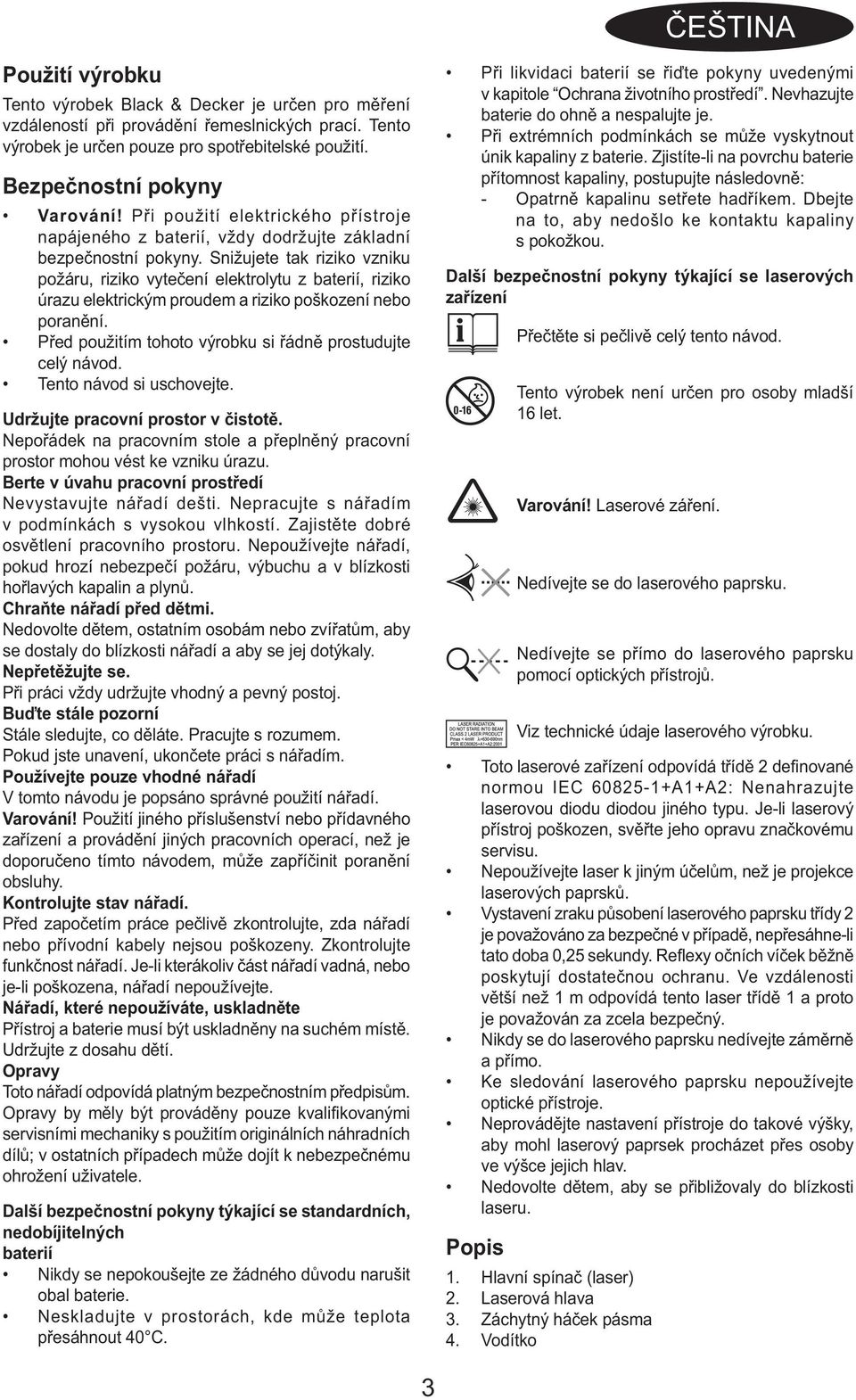 Snižujete tak riziko vzniku požáru, riziko vytečení elektrolytu z baterií, riziko úrazu elektrickým proudem a riziko poškození nebo poranění.