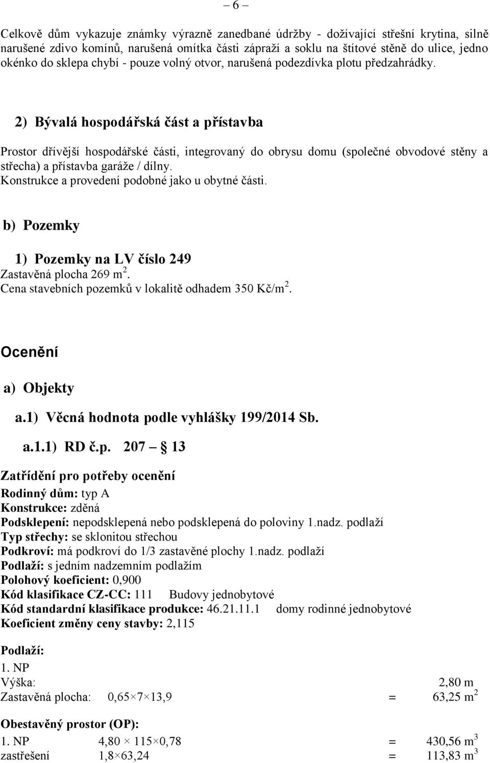 2) Bývalá hospodářská část a přístavba Prostor dřívější hospodářské části, integrovaný do obrysu domu (společné obvodové stěny a střecha) a přístavba garáže / dílny.