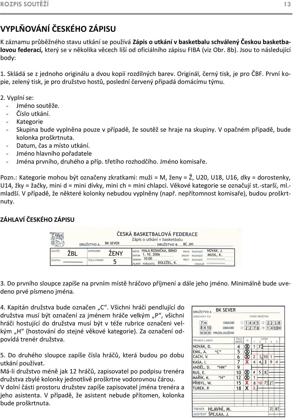 První kopie, zelený tisk, je pro družstvo hostů, poslední červený připadá domácímu týmu. 2. Vyplní se: - Jméno soutěže. - Číslo utkání.