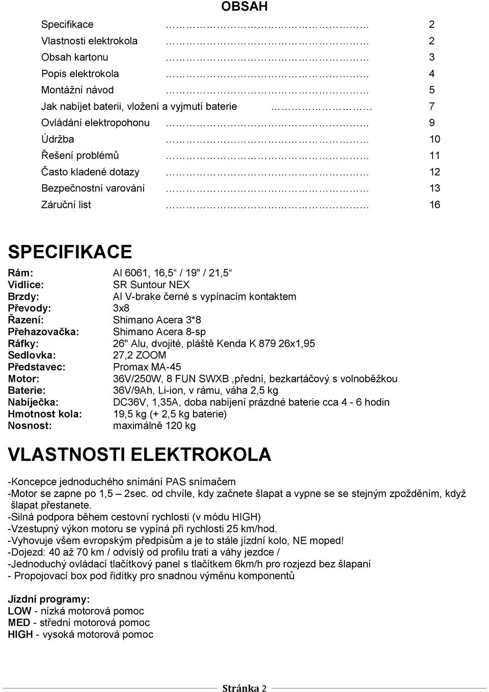 Řazení: Shimano Acera 3*8 Přehazovačka: Shimano Acera 8-sp Ráfky: 26" Alu, dvojité, pláště Kenda K 879 26x1,95 Sedlovka: 27,2 ZOOM Představec: Promax MA-45 Motor: 36V/250W, 8 FUN SWXB,přední,