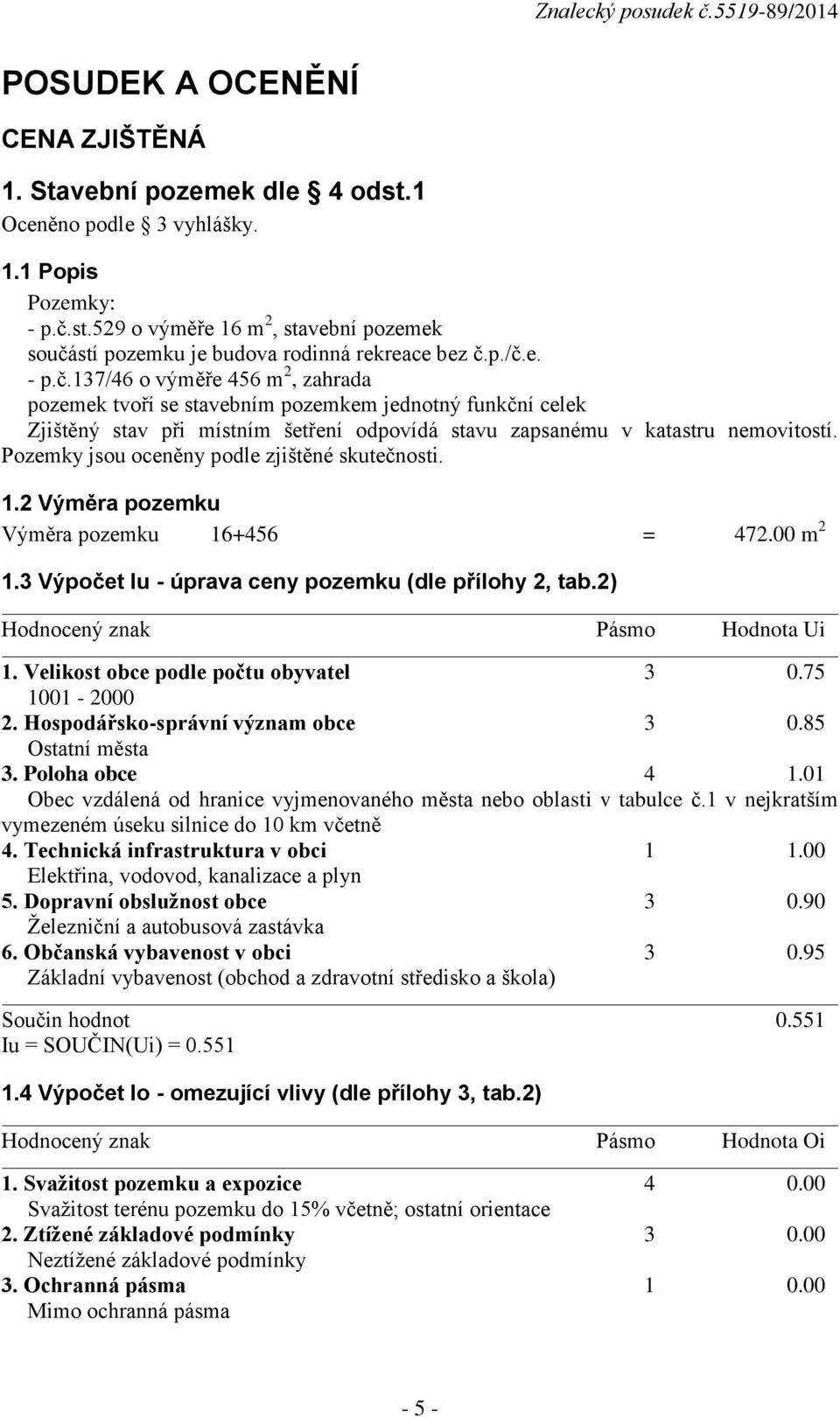 Pozemky jsou oceněny podle zjištěné skutečnosti. 1.2 Výměra pozemku Výměra pozemku 16+456 = 472.00 m 2 1.3 Výpočet Iu - úprava ceny pozemku (dle přílohy 2, tab.2) Hodnocený znak Pásmo Hodnota Ui 1.