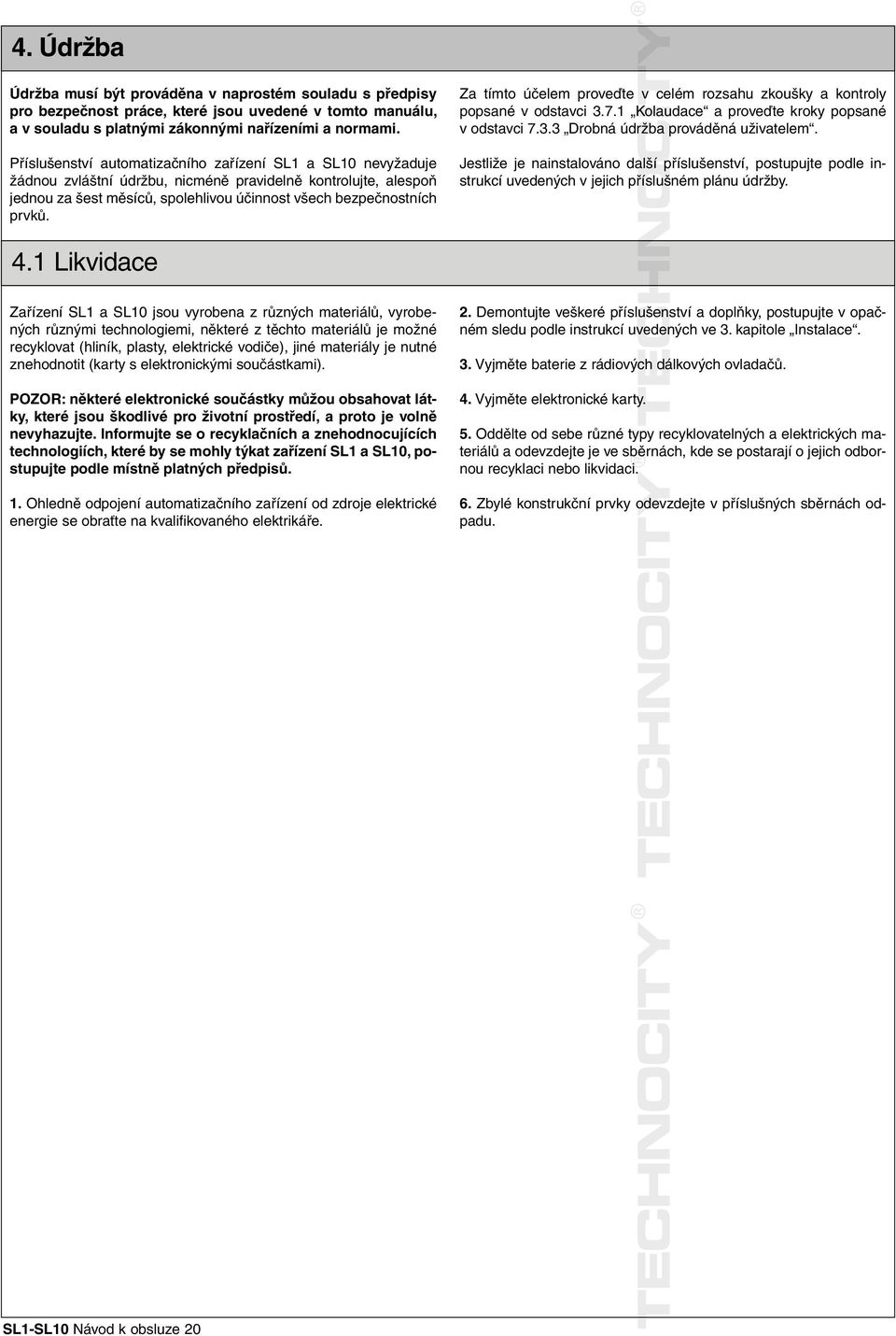 Za tímto účelem proveďte v celém rozsahu zkoušky a kontroly popsané v odstavci 3.7.1 Kolaudace a proveďte kroky popsané v odstavci 7.3.3 Drobná údržba prováděná uživatelem.