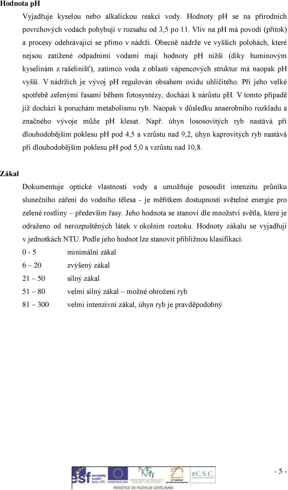 Obecně nádrže ve vyšších polohách, které nejsou zatížené odpadními vodami mají hodnoty ph nižší (díky huminovým kyselinám z rašelinišť), zatímco voda z oblastí vápencových struktur má naopak ph vyšší.