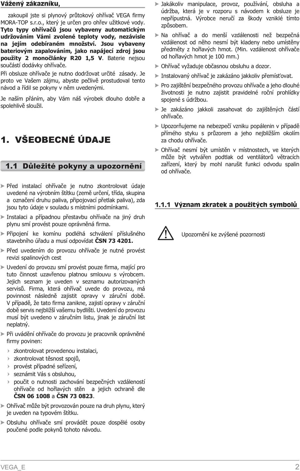 Jsou vybaveny bateriovým zapalováním, jako napájecí zdroj jsou pou ity 2 monoèlánky R20 1,5 V. Baterie nejsou souèástí dodávky ohøívaèe. Pøi obsluze ohøívaèe je nutno dodr ovat urèité zásady.