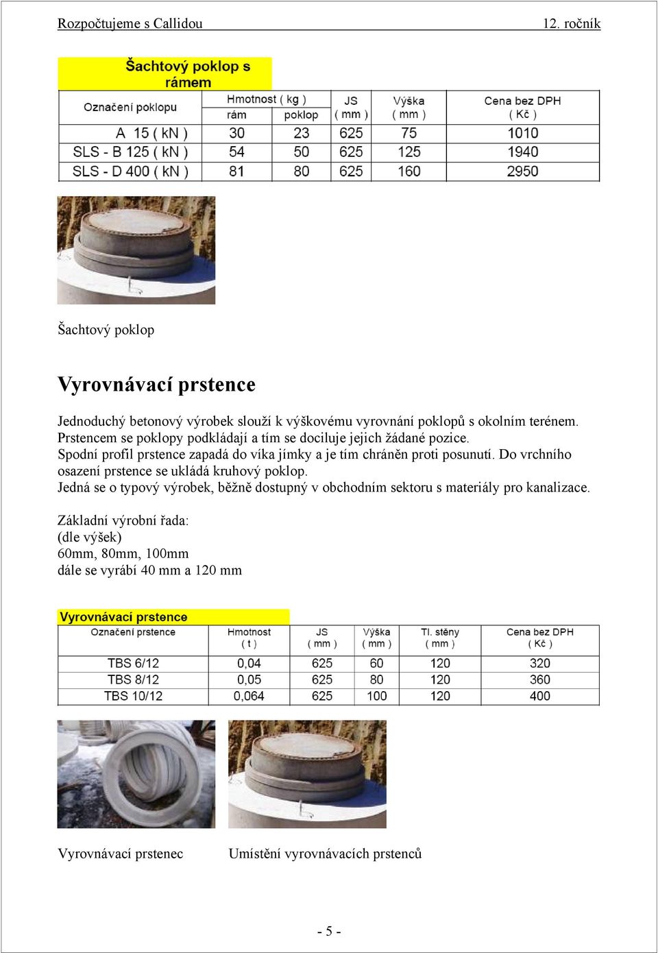 Prstencem se poklopy podkládají a tím se dociluje jejich žádané pozice. Spodní profil prstence zapadá do víka jímky a je tím chráněn proti posunutí.