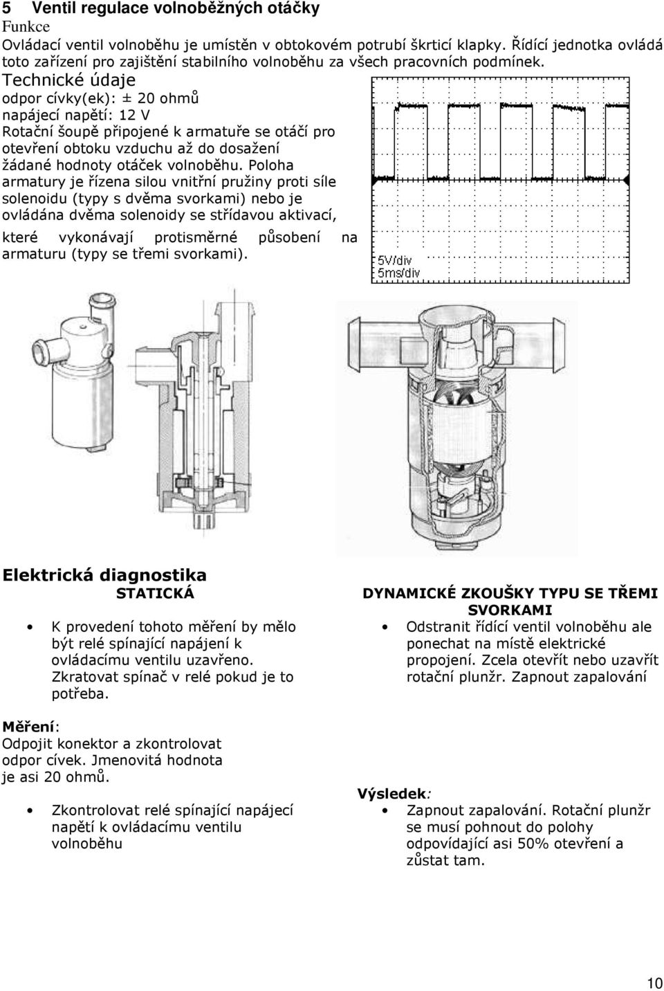 Technické údaje odpor cívky(ek): ± 20 ohmů napájecí napětí: 12 V Rotační šoupě připojené k armatuře se otáčí pro otevření obtoku vzduchu až do dosažení žádané hodnoty otáček volnoběhu.