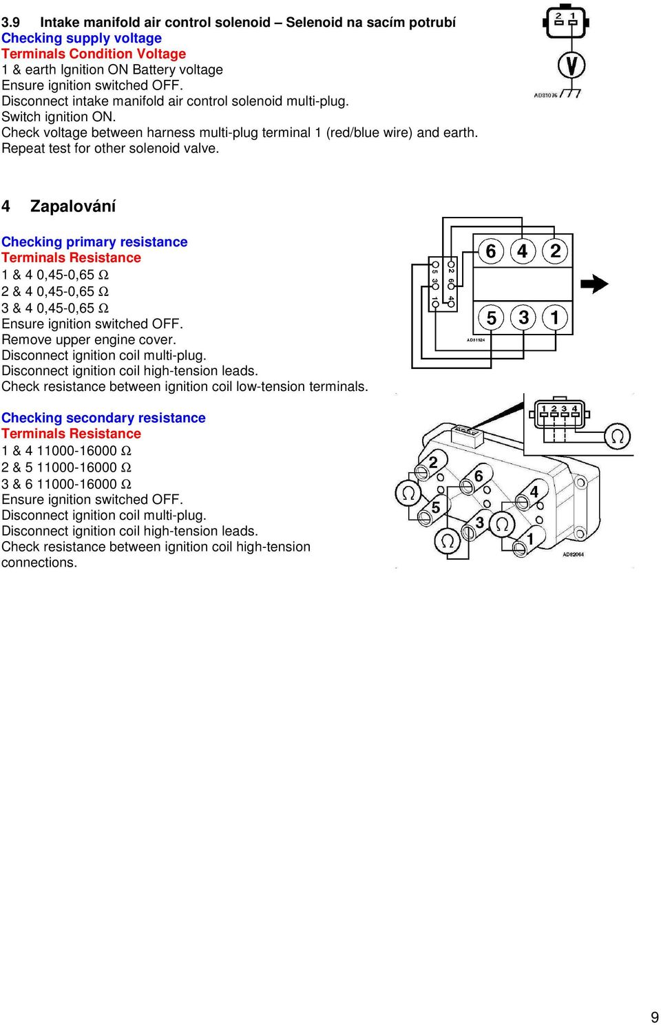 4 Zapalování Checking primary resistance Terminals Resistance 1 & 4 0,45-0,65 Ω 2 & 4 0,45-0,65 Ω 3 & 4 0,45-0,65 Ω Remove upper engine cover. Disconnect ignition coil multi-plug.