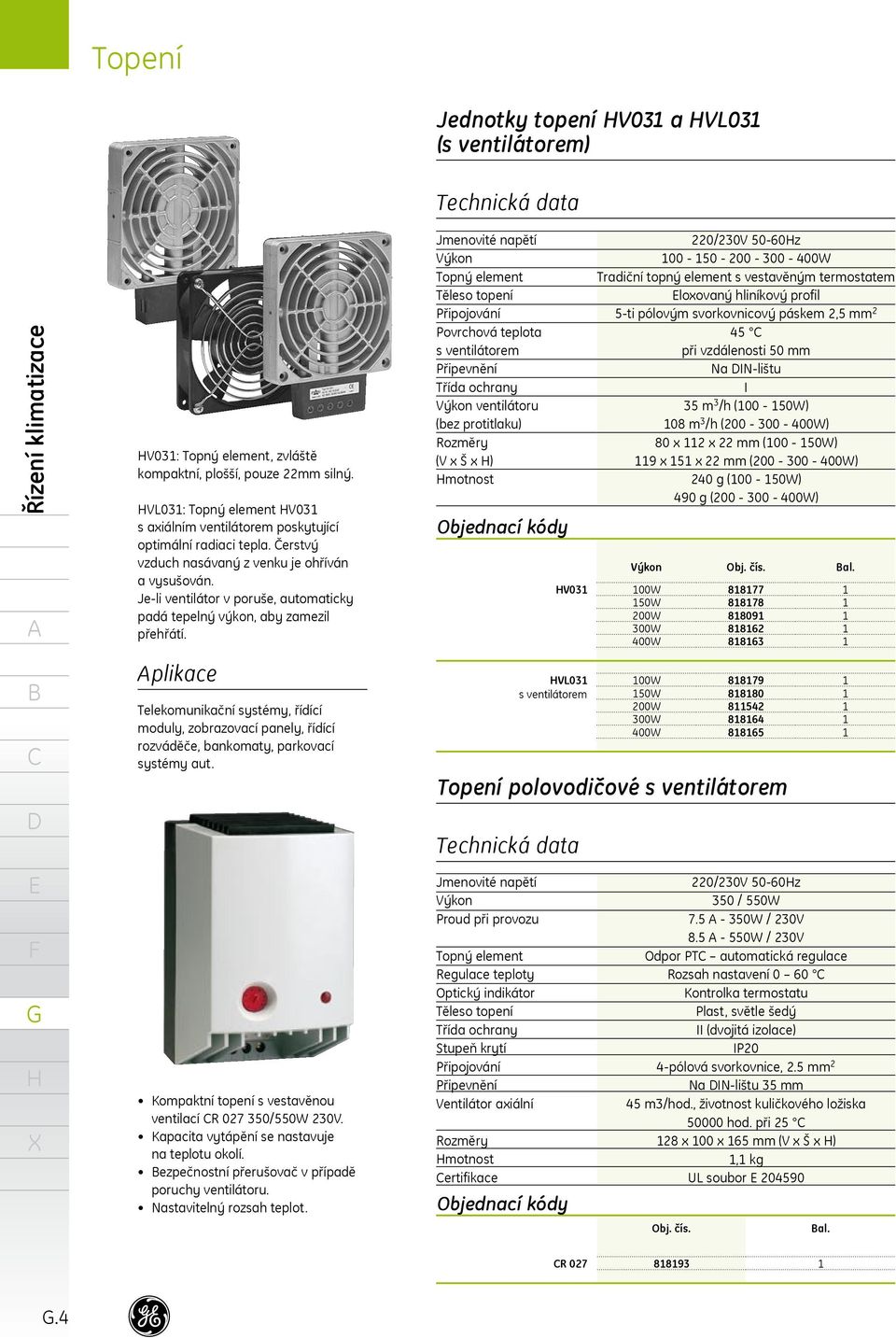 plikace Telekomunikační systémy, řídící moduly, zobrazovací panely, řídící rozváděče, bankomaty, parkovací systémy aut. Kompaktní topení s vestavěnou ventilací R 027 350/550W 230V.