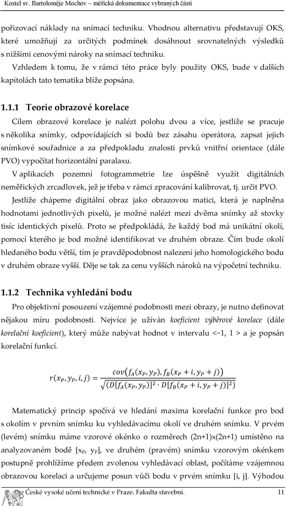 1.1 Teorie obrazové korelace Cílem obrazové korelace je nalézt polohu dvou a více, jestliže se pracuje s několika snímky, odpovídajících si bodů bez zásahu operátora, zapsat jejich snímkové