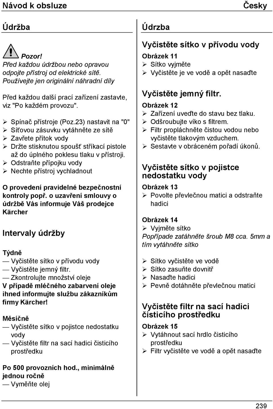 Zavřete přítok vody! Držte stisknutou spoušť stříkací pistole až do úplného poklesu tlaku v přístroji.! Odstraňte přípojku vody!