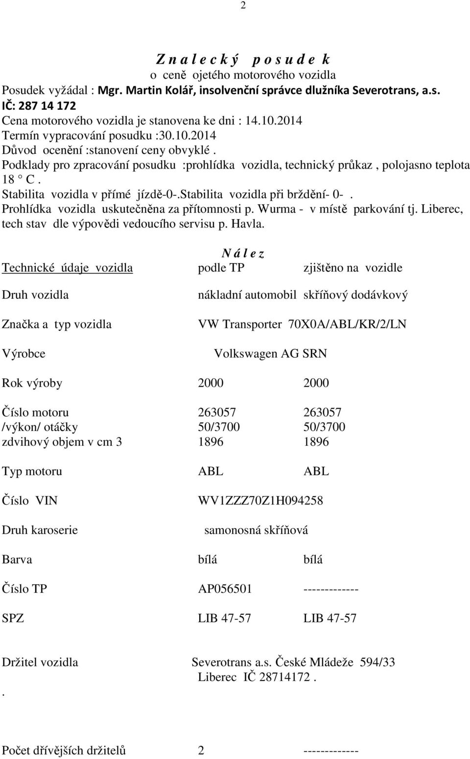 Stabilita vozidla v přímé jízdě-0-.stabilita vozidla při brždění- 0-. Prohlídka vozidla uskutečněna za přítomnosti p. Wurma - v místě parkování tj. Liberec, tech stav dle výpovědi vedoucího servisu p.