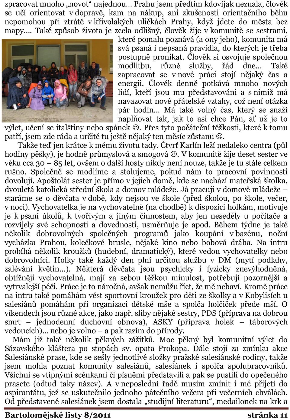 Také způsob ţivota je zcela odlišný, člověk ţije v komunitě se sestrami, které pomalu poznává (a ony jeho), komunita má svá psaná i nepsaná pravidla, do kterých je třeba postupně pronikat.