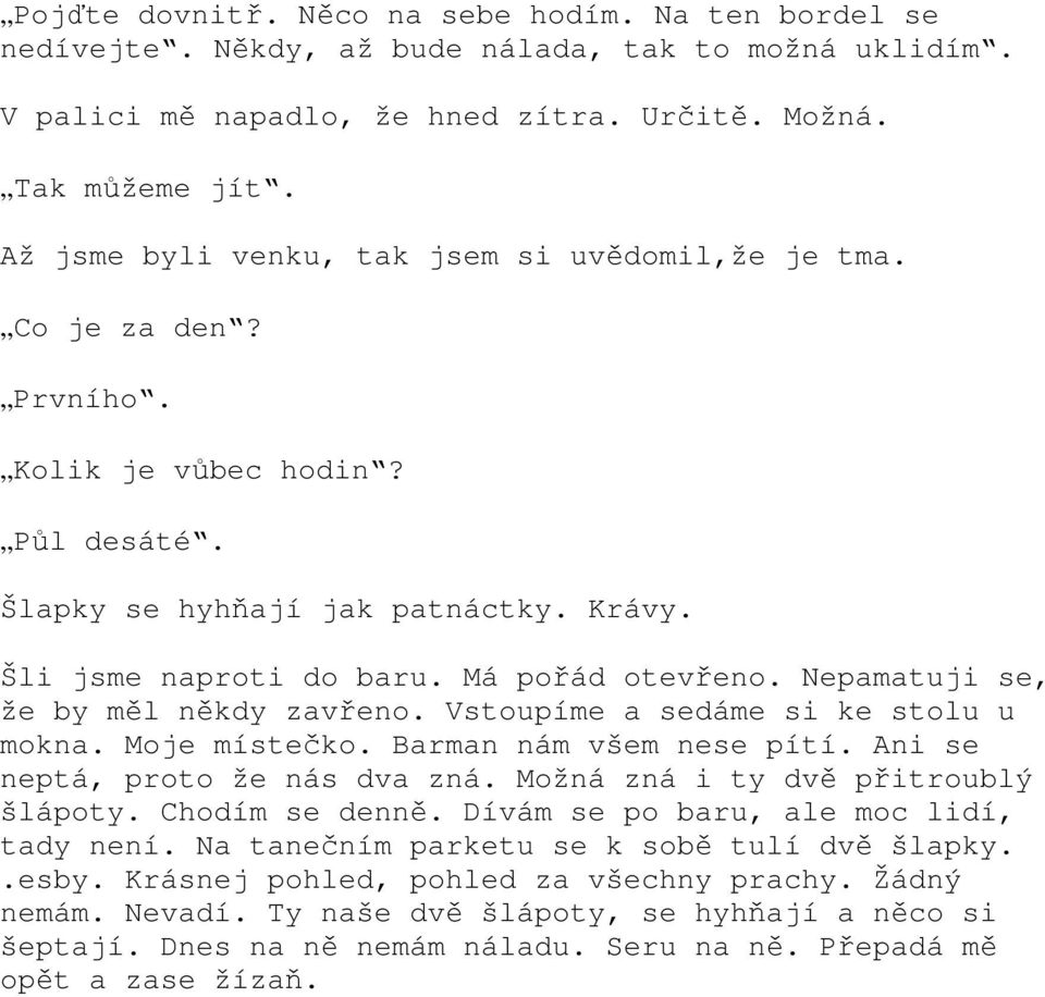Nepamatuji se, že by měl někdy zavřeno. Vstoupíme a sedáme si ke stolu u mokna. Moje místečko. Barman nám všem nese pítí. Ani se neptá, proto že nás dva zná. Možná zná i ty dvě přitroublý šlápoty.