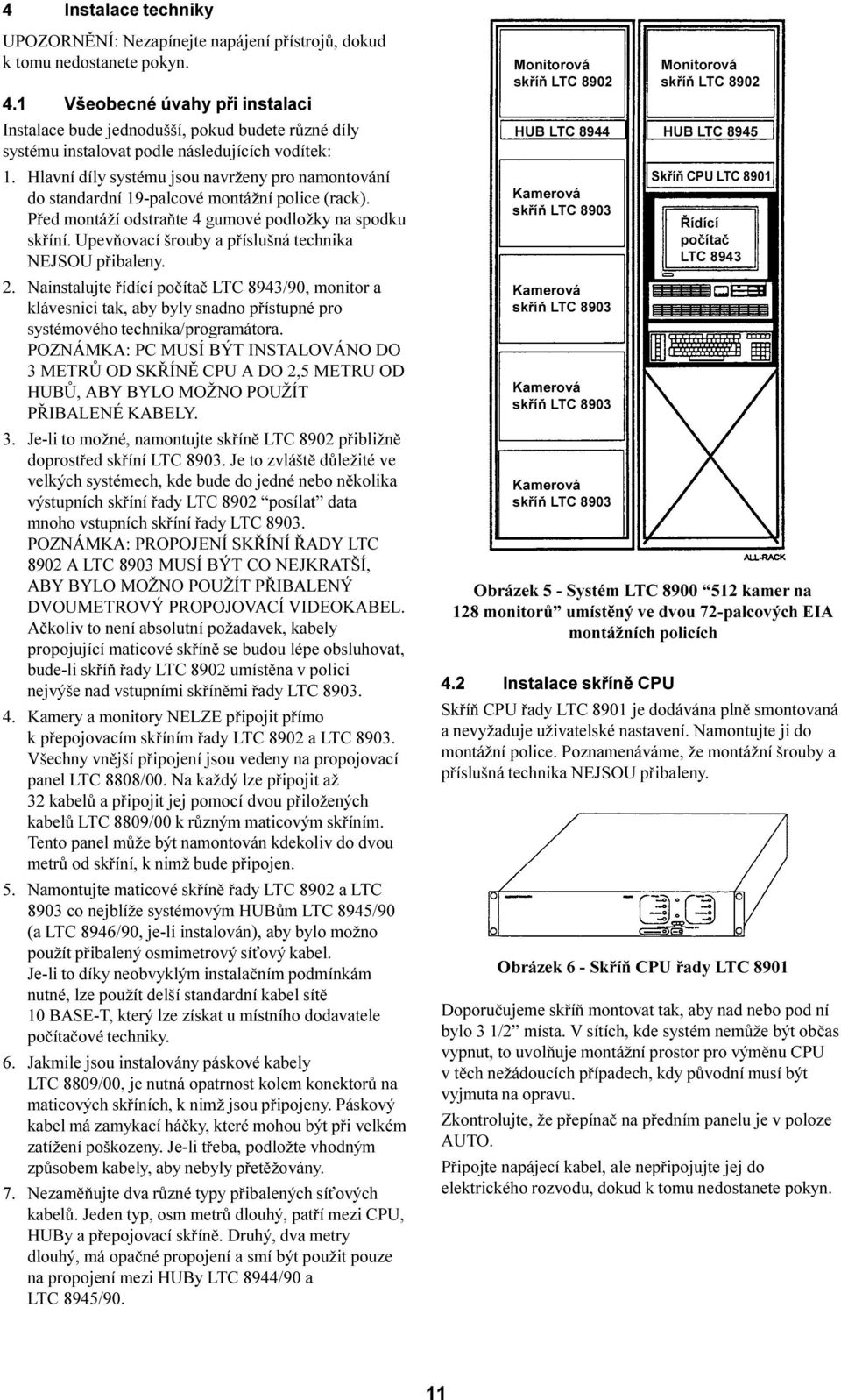 Hlavní díly systému jsou navrženy pro namontování do standardní 19-palcové montážní police (rack). Pøed montáží odstraòte 4 gumové podložky na spodku skøíní.