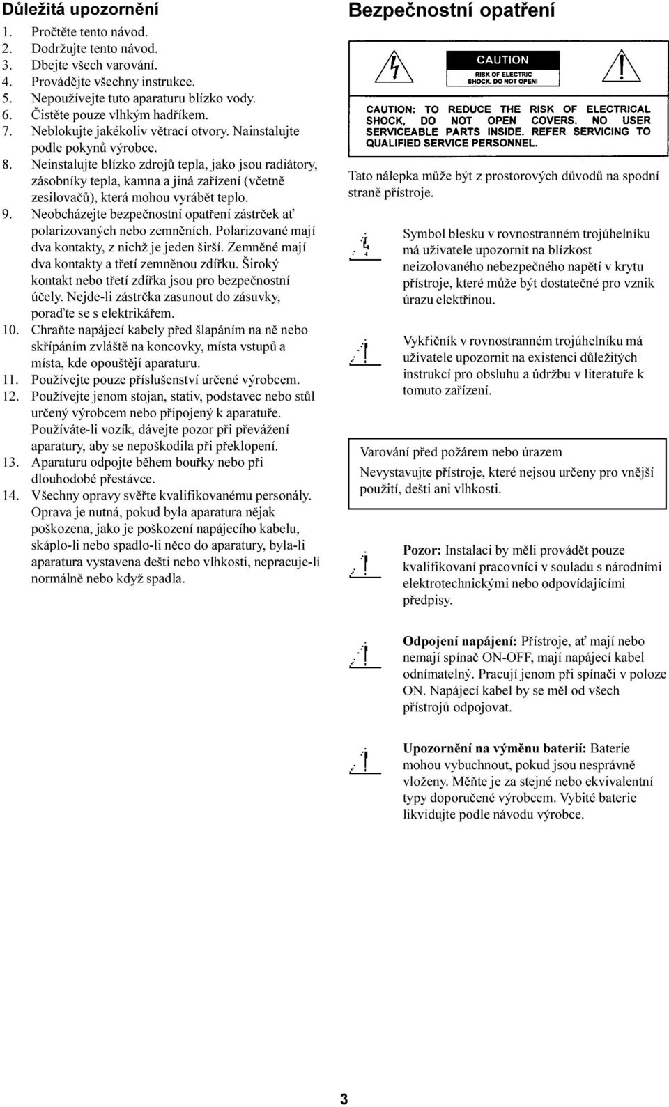Neinstalujte blízko zdrojù tepla, jako jsou radiátory, zásobníky tepla, kamna a jiná zaøízení (vèetnì zesilovaèù), která mohou vyrábìt teplo. 9.
