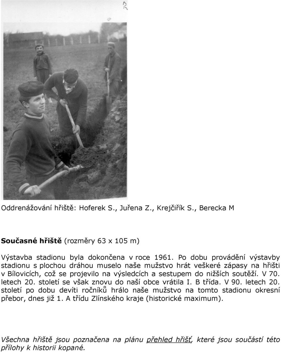 nižších soutěží. V 70. letech 20. století se však znovu do naší obce vrátila I. B třída. V 90. letech 20. století po dobu devíti ročníků hrálo naše mužstvo na tomto stadionu okresní přebor, dnes již 1.