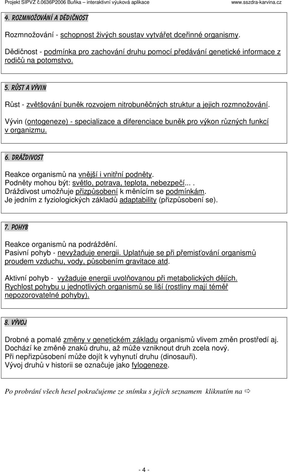 Dráždivost Reakce organismů na vnější i vnitřní podněty. Podněty mohou být: světlo, potrava, teplota, nebezpečí.... Dráždivost umožňuje přizpůsobení k měnícím se podmínkám.