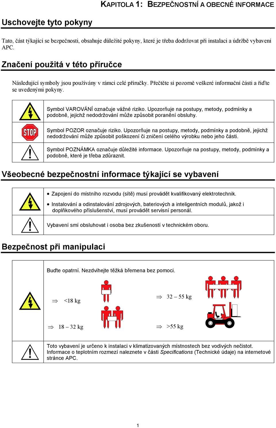 Symbol VAROVÁNÍ označuje vážné riziko. Upozorňuje na postupy, metody, podmínky a podobně, jejichž nedodržování může způsobit poranění obsluhy. Symbol POZOR označuje riziko.