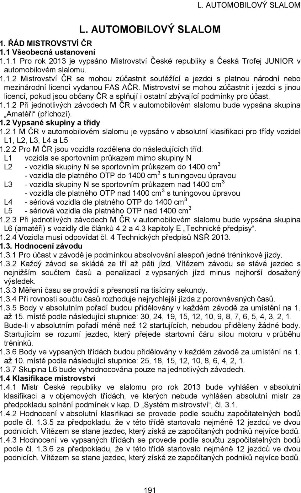 1.2 Při jednotlivých závodech M ČR v automobilovém slalomu bude vypsána skupina Amatéři (příchozí). 1.2 Vypsané skupiny a třídy 1.2.1 M ČR v automobilovém slalomu je vypsáno v absolutní klasifikaci pro třídy vozidel L1, L2, L3, L4 a L5 1.